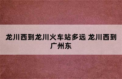 龙川西到龙川火车站多远 龙川西到广州东